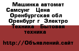 Машинка автомат Самсунг › Цена ­ 4 000 - Оренбургская обл., Оренбург г. Электро-Техника » Бытовая техника   